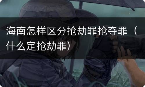 海南怎样区分抢劫罪抢夺罪（什么定抢劫罪）
