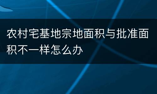 农村宅基地宗地面积与批准面积不一样怎么办