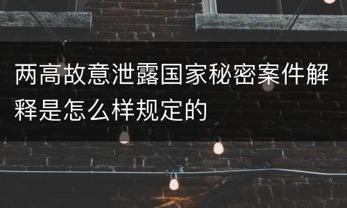 两高故意泄露国家秘密案件解释是怎么样规定的