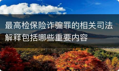 最高检保险诈骗罪的相关司法解释包括哪些重要内容