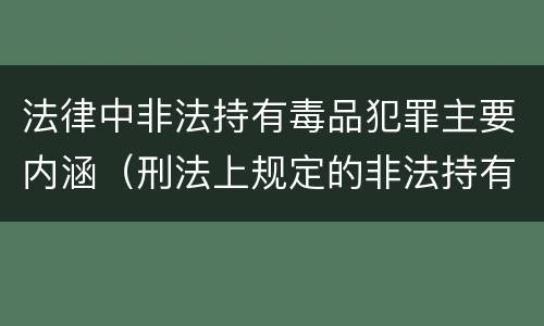 法律中非法持有毒品犯罪主要内涵（刑法上规定的非法持有毒品罪的红线是）
