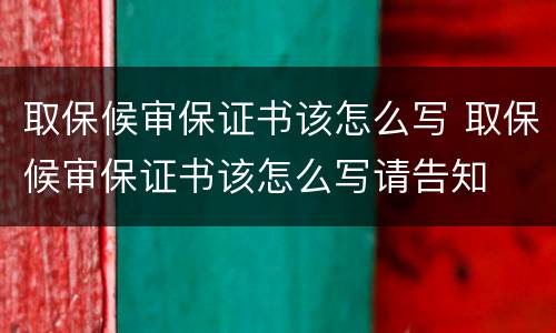 取保候审保证书该怎么写 取保候审保证书该怎么写请告知