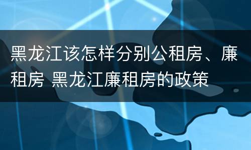 黑龙江该怎样分别公租房、廉租房 黑龙江廉租房的政策
