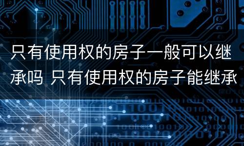 只有使用权的房子一般可以继承吗 只有使用权的房子能继承吗