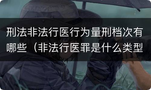 刑法非法行医行为量刑档次有哪些（非法行医罪是什么类型犯罪）