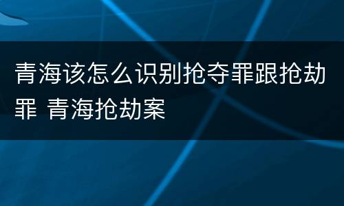 青海该怎么识别抢夺罪跟抢劫罪 青海抢劫案