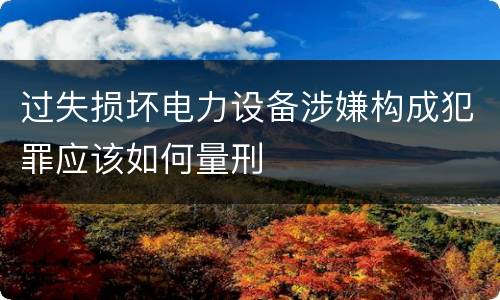 过失损坏电力设备涉嫌构成犯罪应该如何量刑