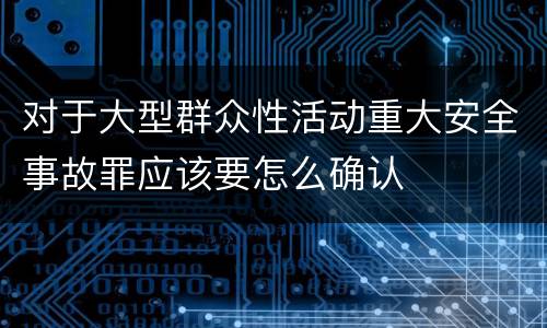 对于大型群众性活动重大安全事故罪应该要怎么确认