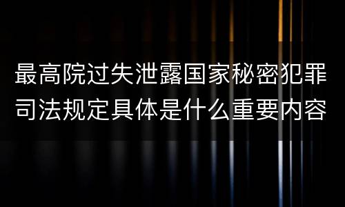 最高院过失泄露国家秘密犯罪司法规定具体是什么重要内容