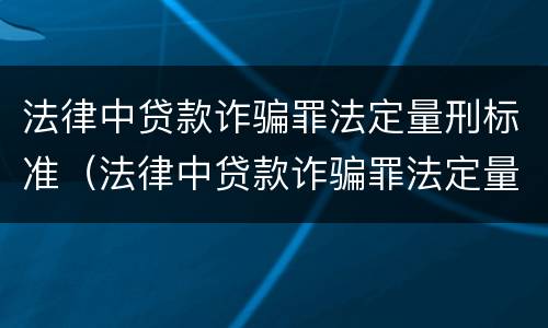 法律中贷款诈骗罪法定量刑标准（法律中贷款诈骗罪法定量刑标准是多少）