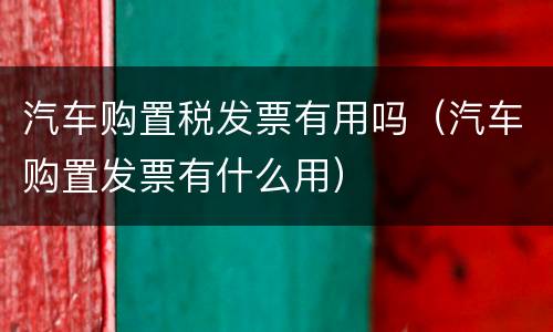 汽车购置税发票有用吗（汽车购置发票有什么用）