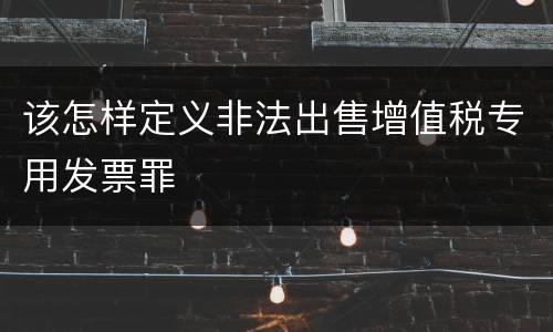 该怎样定义非法出售增值税专用发票罪