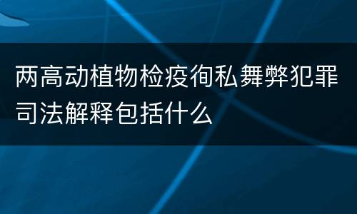 两高动植物检疫徇私舞弊犯罪司法解释包括什么