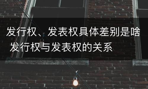 发行权、发表权具体差别是啥 发行权与发表权的关系