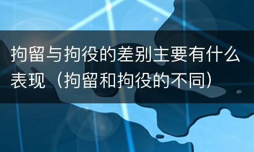 拘留与拘役的差别主要有什么表现（拘留和拘役的不同）