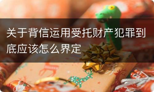 关于背信运用受托财产犯罪到底应该怎么界定