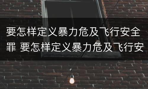 要怎样定义暴力危及飞行安全罪 要怎样定义暴力危及飞行安全罪