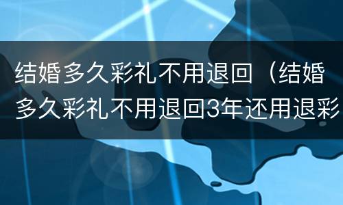 结婚多久彩礼不用退回（结婚多久彩礼不用退回3年还用退彩礼吗?）