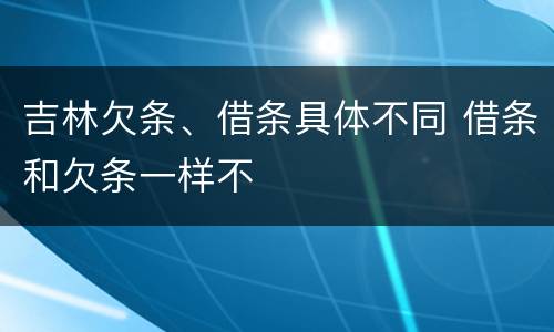 吉林欠条、借条具体不同 借条和欠条一样不
