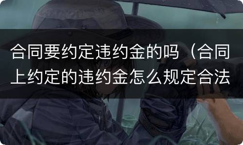 合同要约定违约金的吗（合同上约定的违约金怎么规定合法）