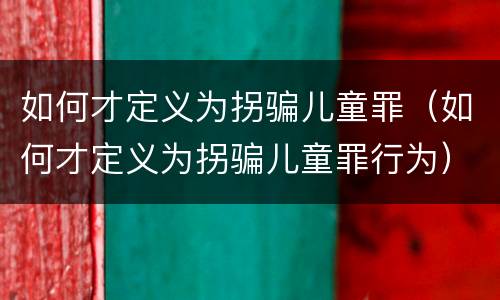 如何才定义为拐骗儿童罪（如何才定义为拐骗儿童罪行为）