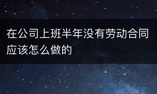 在公司上班半年没有劳动合同应该怎么做的