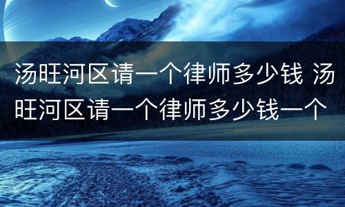 汤旺河区请一个律师多少钱 汤旺河区请一个律师多少钱一个月