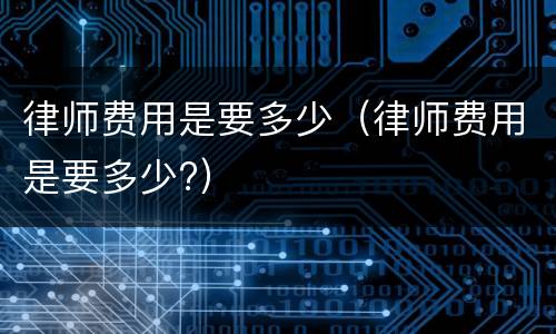 律师费用是要多少（律师费用是要多少?）