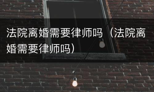 法院离婚需要律师吗（法院离婚需要律师吗）