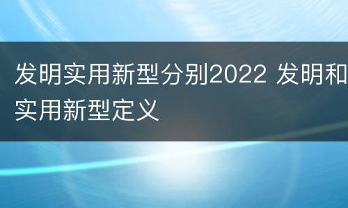 发明实用新型分别2022 发明和实用新型定义