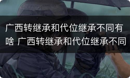 广西转继承和代位继承不同有啥 广西转继承和代位继承不同有啥区别