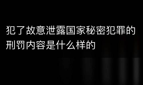 犯了故意泄露国家秘密犯罪的刑罚内容是什么样的