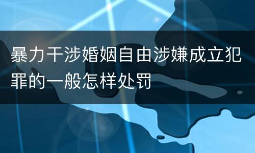 暴力干涉婚姻自由涉嫌成立犯罪的一般怎样处罚