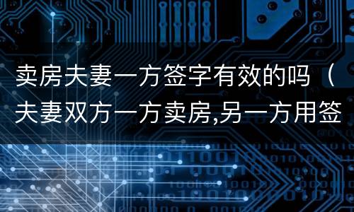 卖房夫妻一方签字有效的吗（夫妻双方一方卖房,另一方用签字么）