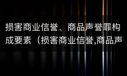 损害商业信誉、商品声誉罪构成要素（损害商业信誉,商品声誉罪构成要素包括）