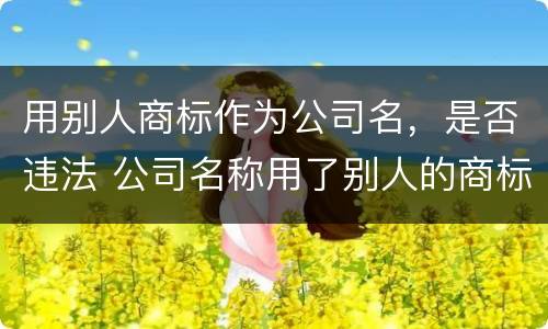 用别人商标作为公司名，是否违法 公司名称用了别人的商标