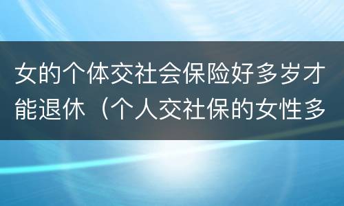女的个体交社会保险好多岁才能退休（个人交社保的女性多少岁可以退休）