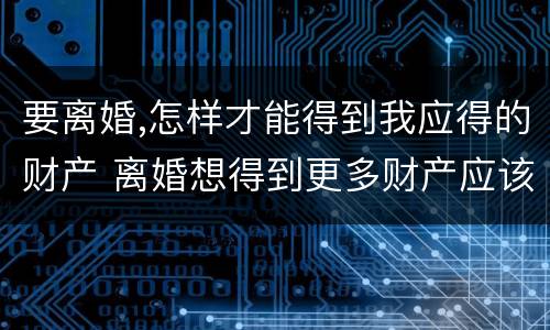 要离婚,怎样才能得到我应得的财产 离婚想得到更多财产应该怎么弄