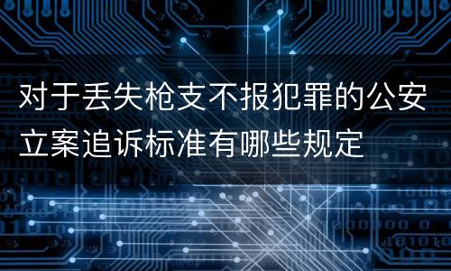 对于丢失枪支不报犯罪的公安立案追诉标准有哪些规定