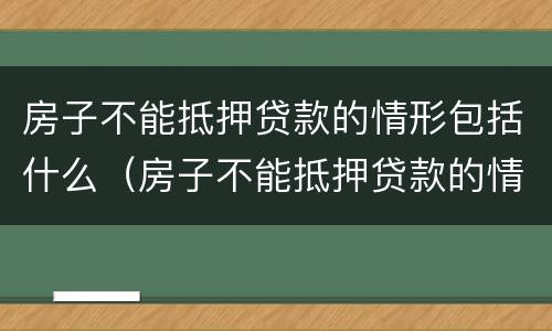 房子不能抵押贷款的情形包括什么（房子不能抵押贷款的情形包括什么内容）
