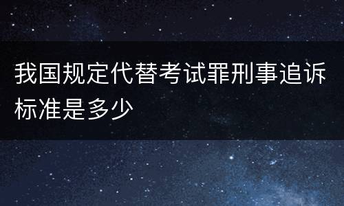 我国规定代替考试罪刑事追诉标准是多少