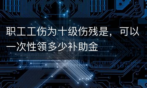 职工工伤为十级伤残是，可以一次性领多少补助金