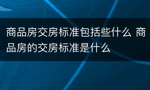 商品房交房标准包括些什么 商品房的交房标准是什么
