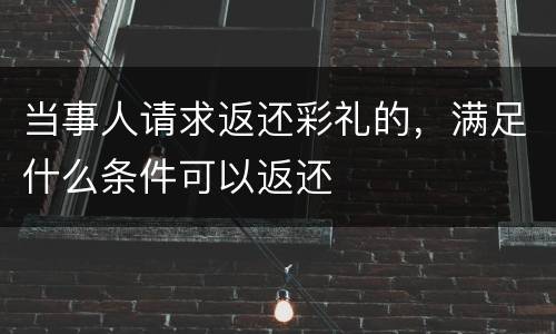当事人请求返还彩礼的，满足什么条件可以返还
