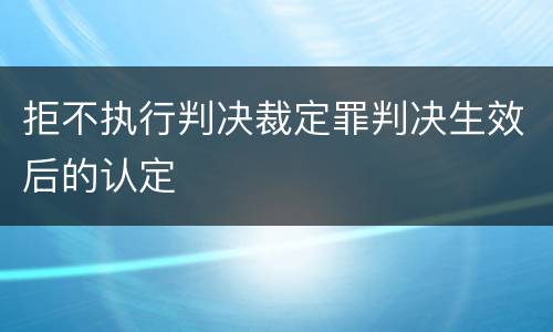 拒不执行判决裁定罪判决生效后的认定