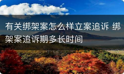 有关绑架案怎么样立案追诉 绑架案追诉期多长时间