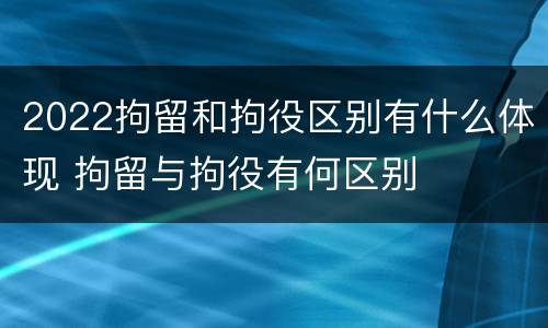 2022拘留和拘役区别有什么体现 拘留与拘役有何区别