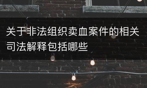 关于非法组织卖血案件的相关司法解释包括哪些