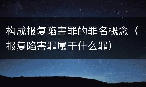 构成报复陷害罪的罪名概念（报复陷害罪属于什么罪）