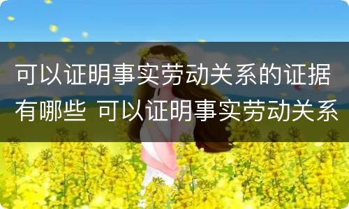 可以证明事实劳动关系的证据有哪些 可以证明事实劳动关系的证据有哪些内容